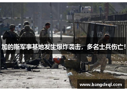 加的斯军事基地发生爆炸袭击，多名士兵伤亡！